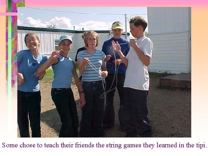 Some chose to teach their friends the string games they learned in the tipi.