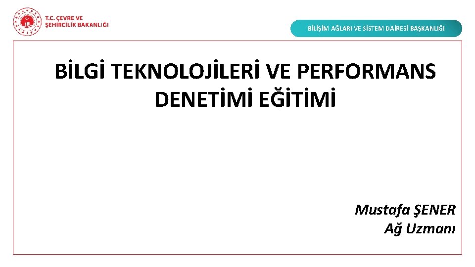 BİLİŞİM AĞLARI VE SİSTEM DAİRESİ BAŞKANLIĞI BİLGİ TEKNOLOJİLERİ VE PERFORMANS DENETİMİ EĞİTİMİ Mustafa ŞENER