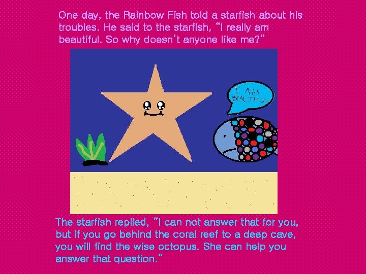 One day, the Rainbow Fish told a starfish about his troubles. He said to