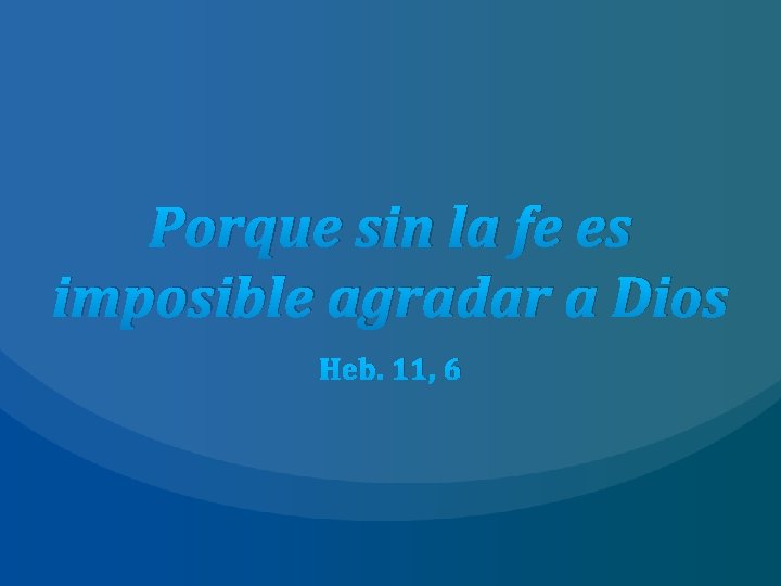 Porque sin la fe es imposible agradar a Dios Heb. 11, 6 