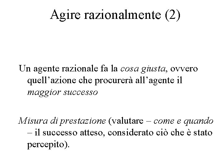 Agire razionalmente (2) Un agente razionale fa la cosa giusta, ovvero quell’azione che procurerà