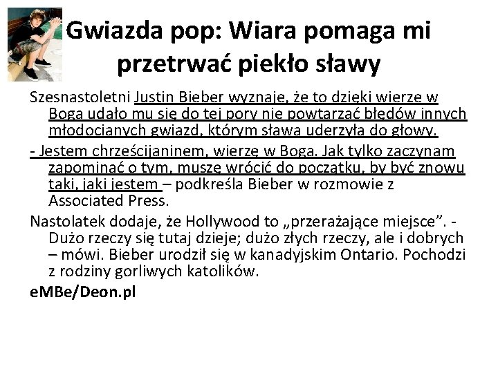 Gwiazda pop: Wiara pomaga mi przetrwać piekło sławy Szesnastoletni Justin Bieber wyznaje, że to