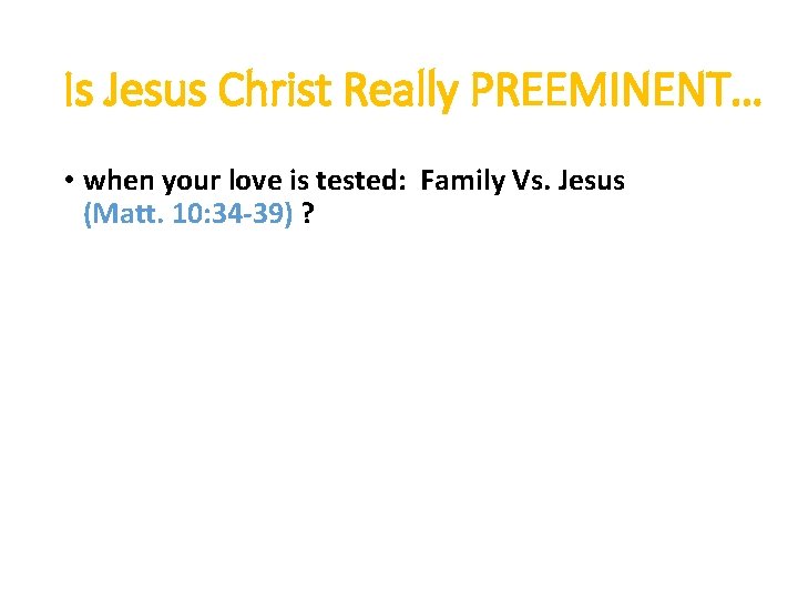 Is Jesus Christ Really PREEMINENT… • when your love is tested: Family Vs. Jesus