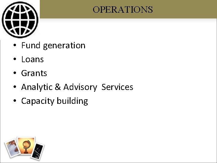OPERATIONS • • • Fund generation Loans Grants Analytic & Advisory Services Capacity building