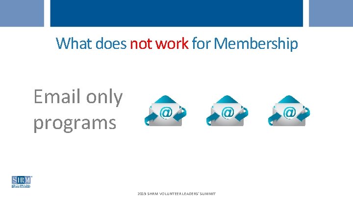 What does not work for Membership Email only programs 2015 SHRM VOLUNTEER LEADERS’ SUMMIT