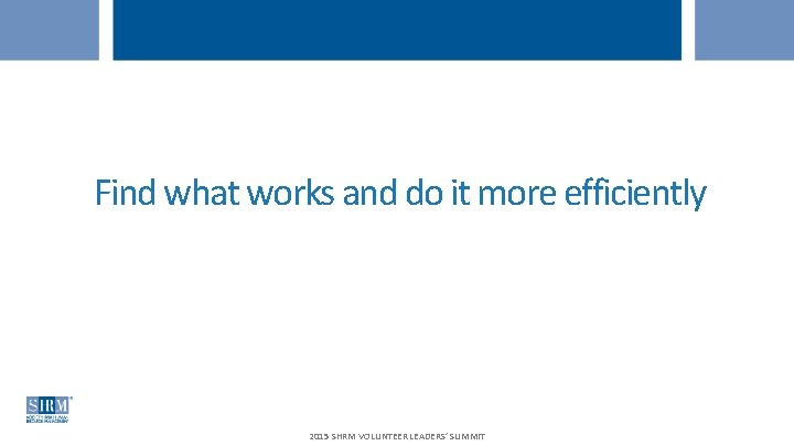 Find what works and do it more efficiently 2015 SHRM VOLUNTEER LEADERS’ SUMMIT 