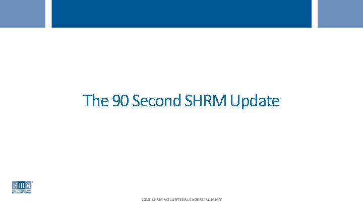 The 90 Second SHRM Update 2015 SHRM VOLUNTEER LEADERS’ SUMMIT 