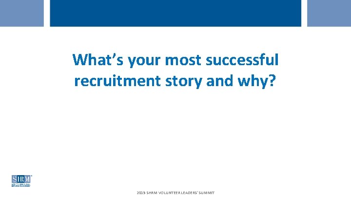What’s your most successful recruitment story and why? 2015 SHRM VOLUNTEER LEADERS’ SUMMIT 