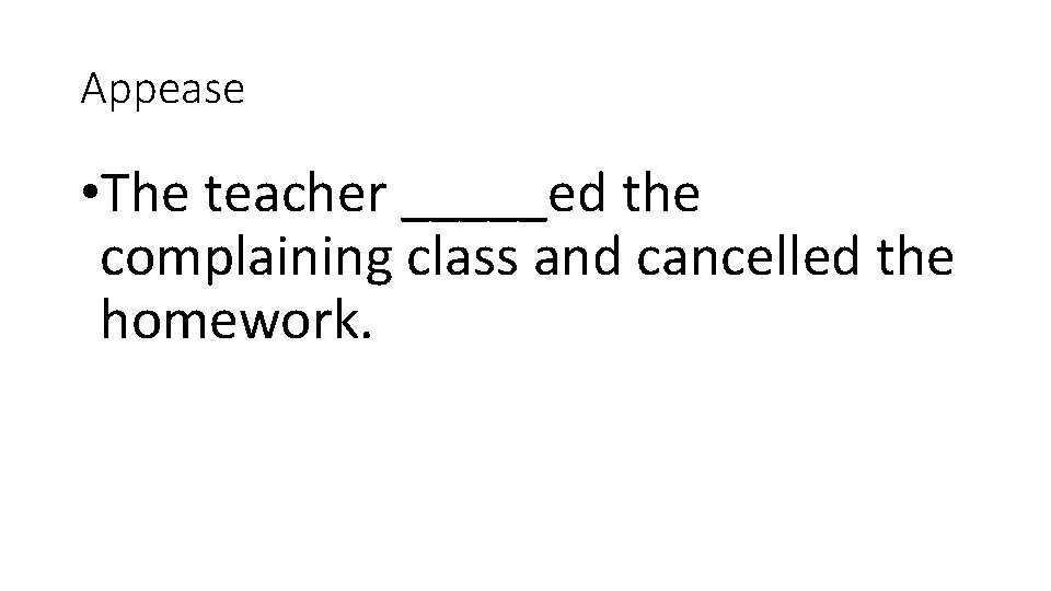 Appease • The teacher _____ed the complaining class and cancelled the homework. 