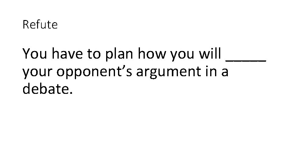 Refute You have to plan how you will _____ your opponent’s argument in a