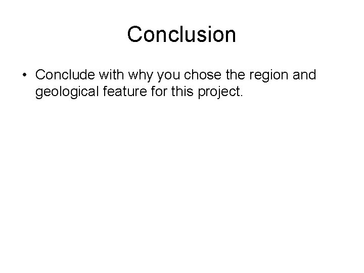 Conclusion • Conclude with why you chose the region and geological feature for this