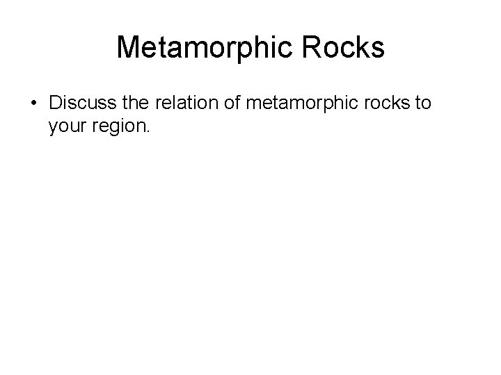 Metamorphic Rocks • Discuss the relation of metamorphic rocks to your region. 