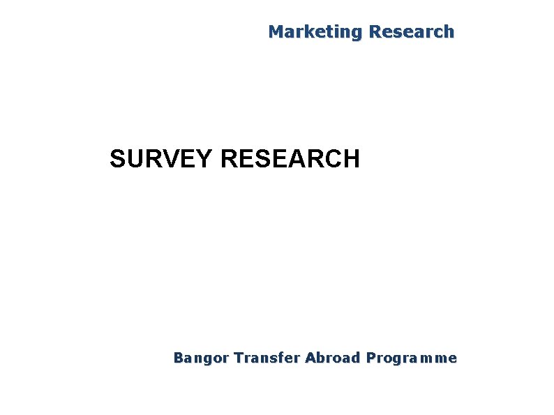 Marketing Research SURVEY RESEARCH Bangor Transfer Abroad Programme 