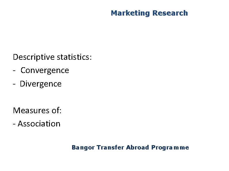 Marketing Research Descriptive statistics: - Convergence - Divergence Measures of: - Association Bangor Transfer