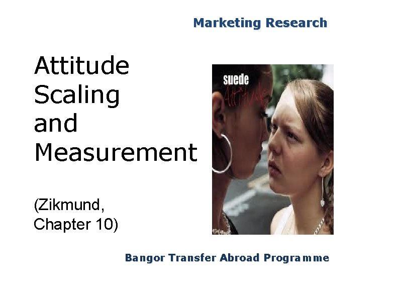 Marketing Research Attitude Scaling and Measurement (Zikmund, Chapter 10) Bangor Transfer Abroad Programme 