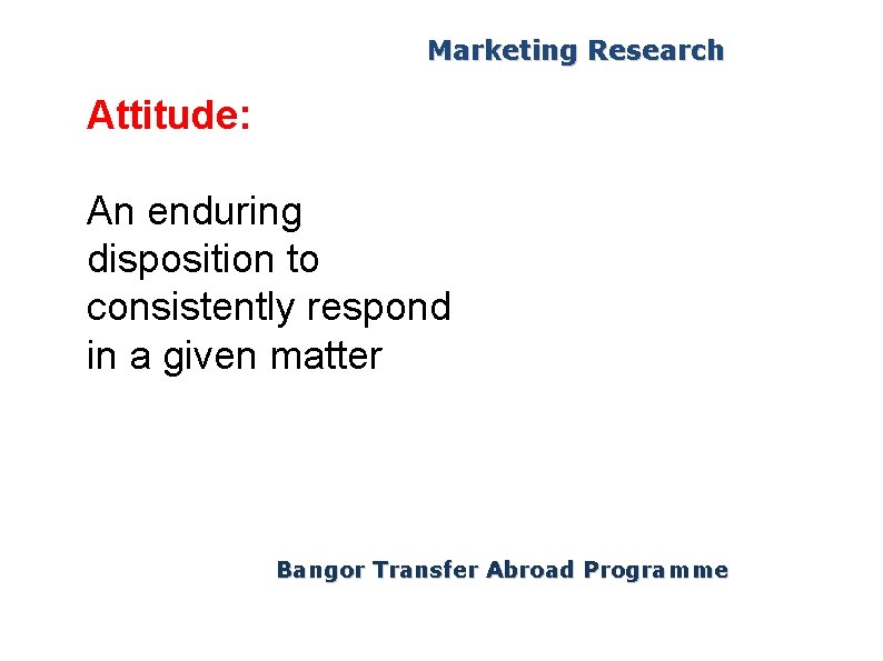 Marketing Research Attitude: An enduring disposition to consistently respond in a given matter Bangor