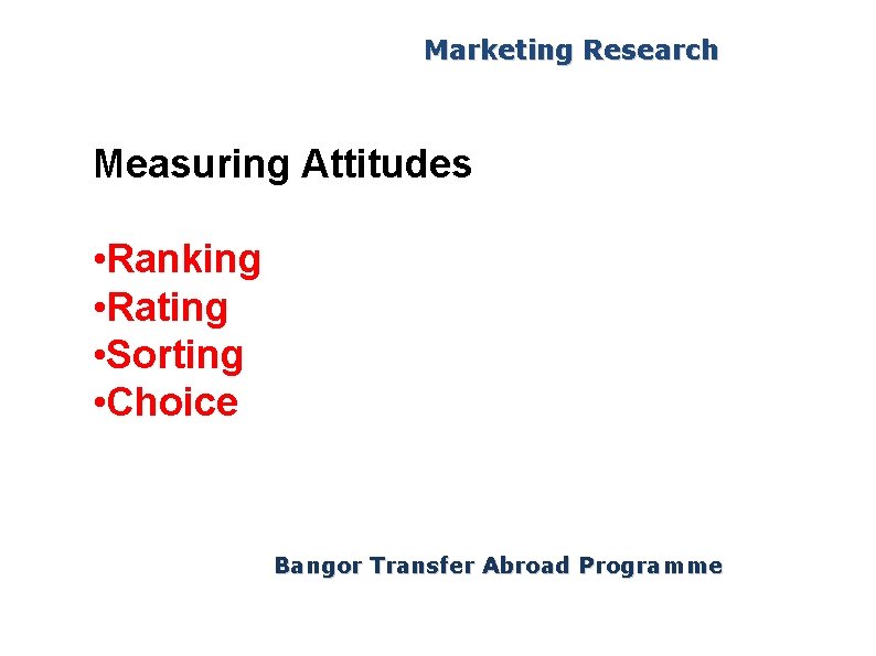 Marketing Research Measuring Attitudes • Ranking • Rating • Sorting • Choice Bangor Transfer