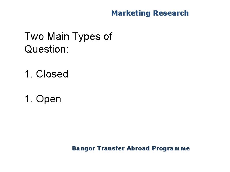 Marketing Research Two Main Types of Question: 1. Closed 1. Open Bangor Transfer Abroad