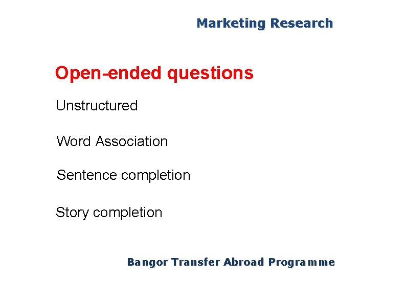 Marketing Research Open-ended questions Unstructured Word Association Sentence completion Story completion Bangor Transfer Abroad