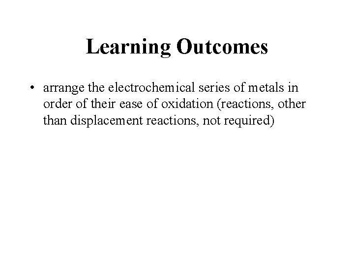 Learning Outcomes • arrange the electrochemical series of metals in order of their ease