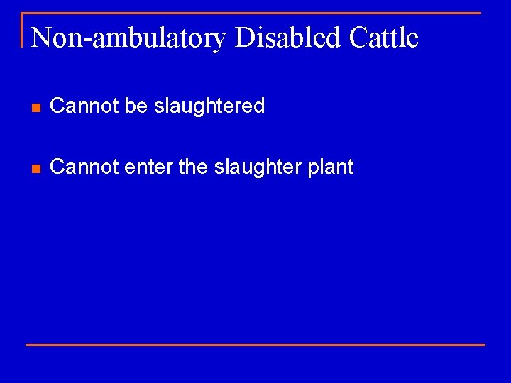 Non-ambulatory Disabled Cattle n Cannot be slaughtered n Cannot enter the slaughter plant 