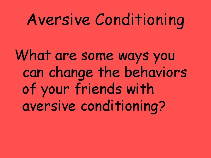 Aversive Conditioning What are some ways you can change the behaviors of your friends