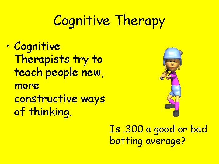 Cognitive Therapy • Cognitive Therapists try to teach people new, more constructive ways of