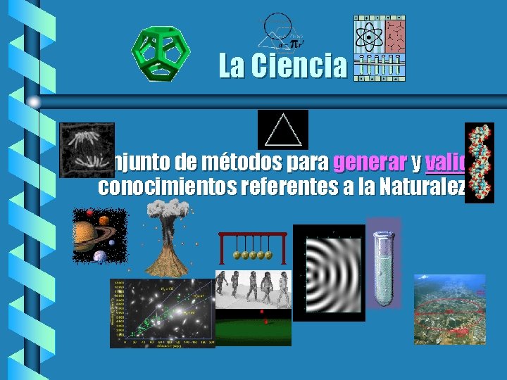 La Ciencia Conjunto de métodos para generar y validar conocimientos referentes a la Naturaleza