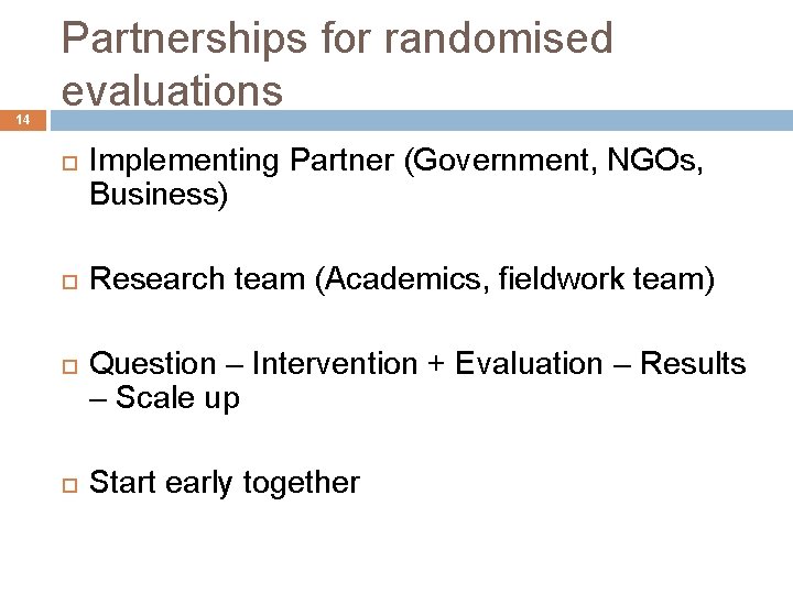 14 Partnerships for randomised evaluations Implementing Partner (Government, NGOs, Business) Research team (Academics, fieldwork