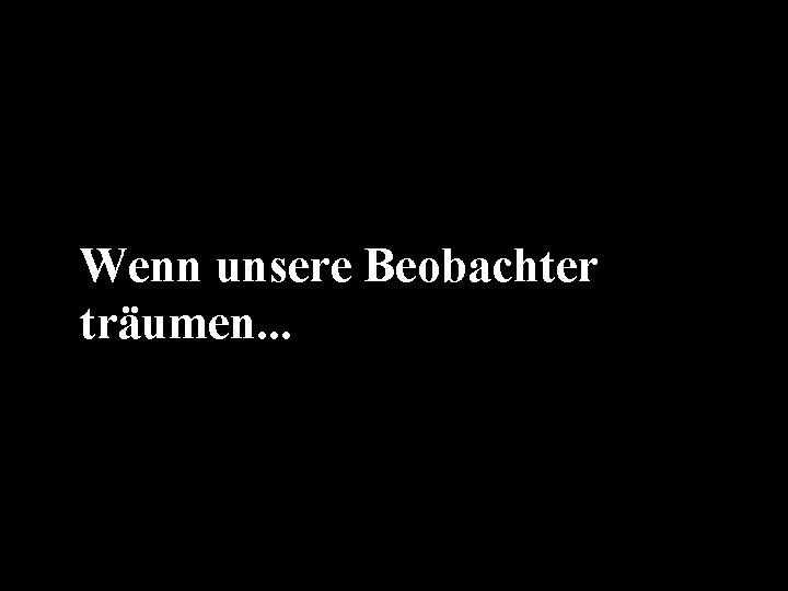 Wenn unsere Beobachter träumen. . . 