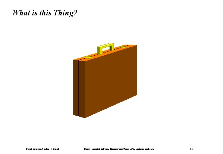 What is this Thing? Bernd Bruegge & Allen H. Dutoit Object-Oriented Software Engineering: Using