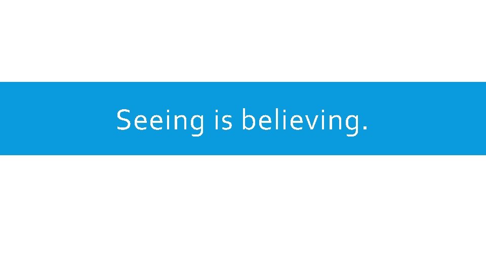 Seeing is believing. 