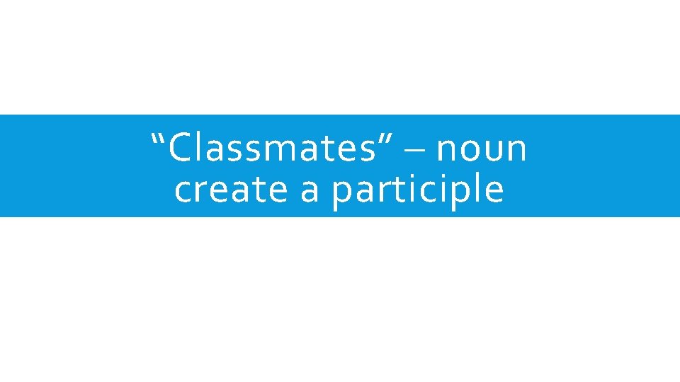 “Classmates” – noun create a participle 