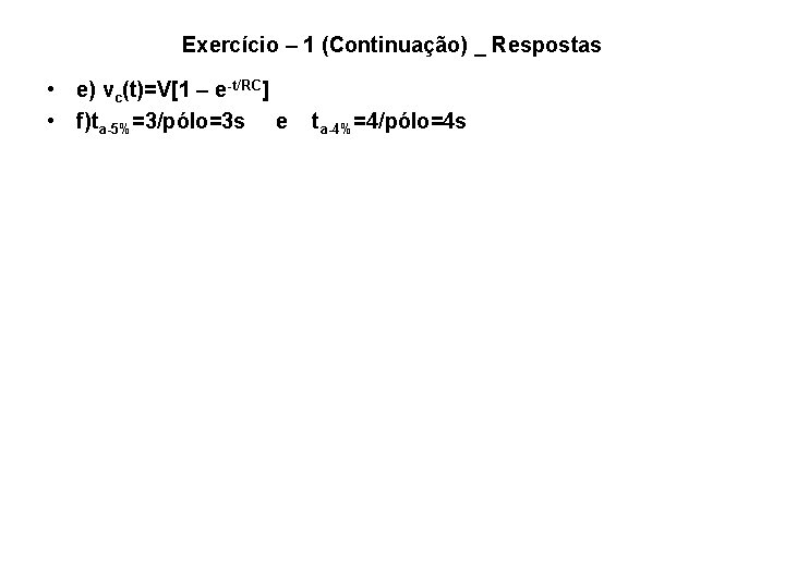 Exercício – 1 (Continuação) _ Respostas • e) vc(t)=V[1 – e-t/RC] • f)ta-5%=3/pólo=3 s