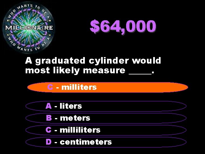 $64, 000 A graduated cylinder would most likely measure _____. C - milliters A