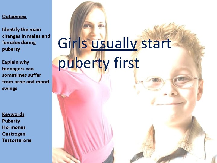 Outcomes: Identify the main changes in males and females during puberty Explain why teenagers