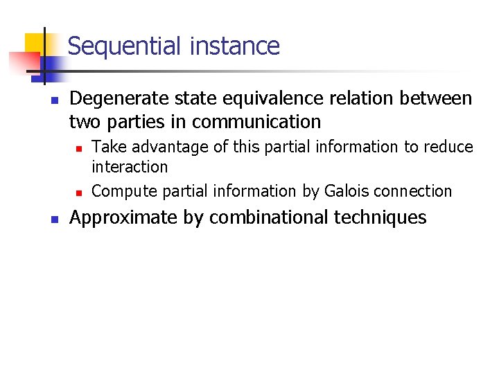 Sequential instance n Degenerate state equivalence relation between two parties in communication n Take