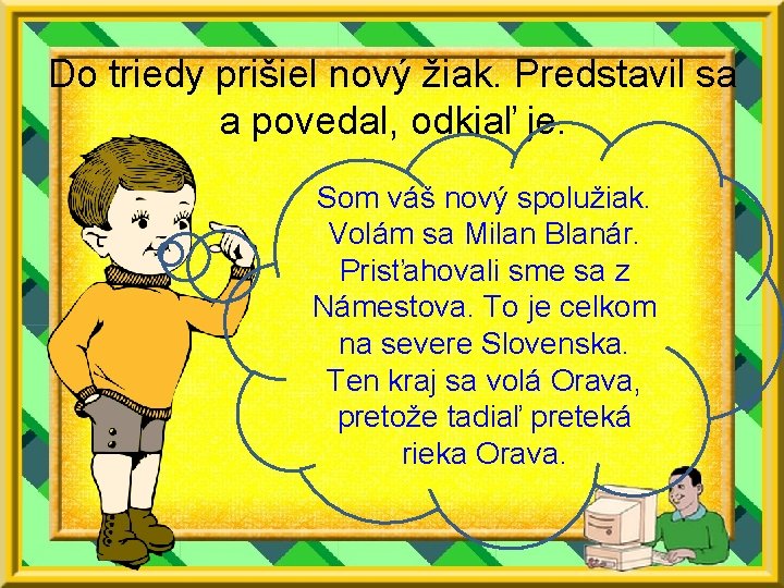 Do triedy prišiel nový žiak. Predstavil sa a povedal, odkiaľ je. Som váš nový