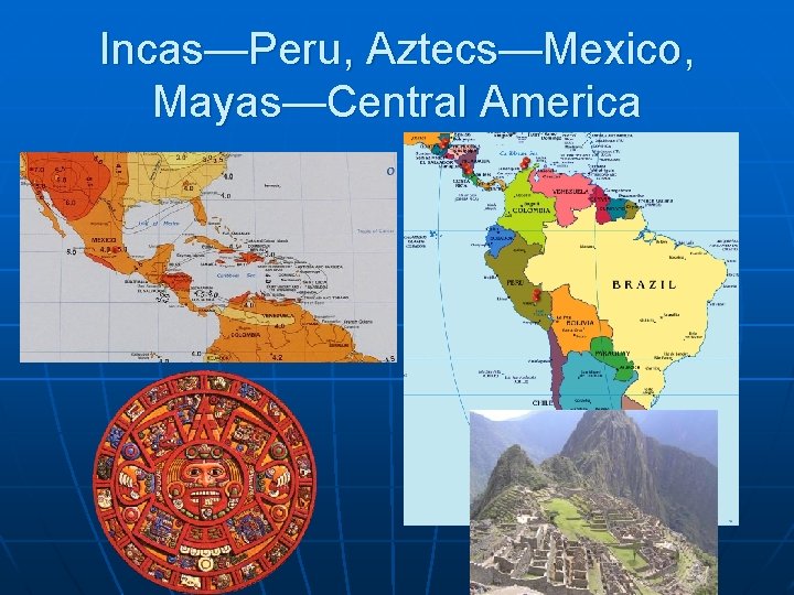 Incas—Peru, Aztecs—Mexico, Mayas—Central America 