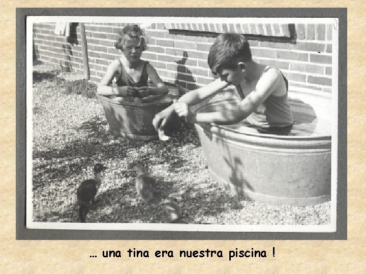 … una tina era nuestra piscina ! 