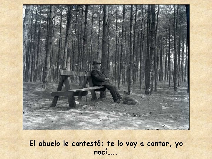 El abuelo le contestó: te lo voy a contar, yo nací…. . 