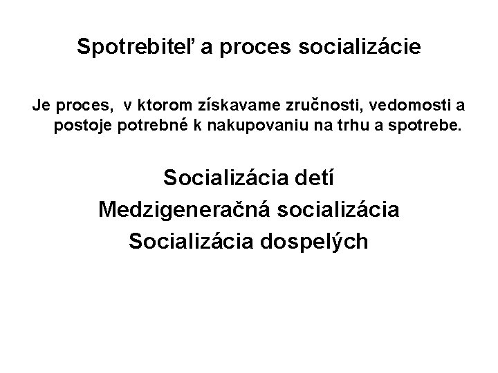 Spotrebiteľ a proces socializácie Je proces, v ktorom získavame zručnosti, vedomosti a postoje potrebné