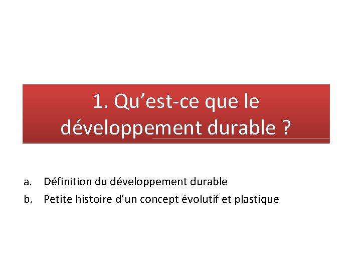 1. Qu’est-ce que le développement durable ? a. Définition du développement durable b. Petite