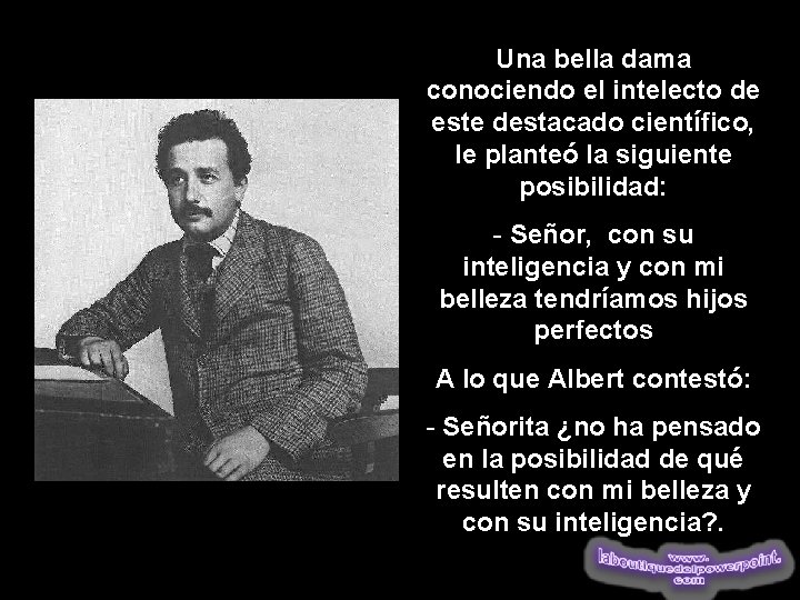 Una bella dama conociendo el intelecto de este destacado científico, le planteó la siguiente