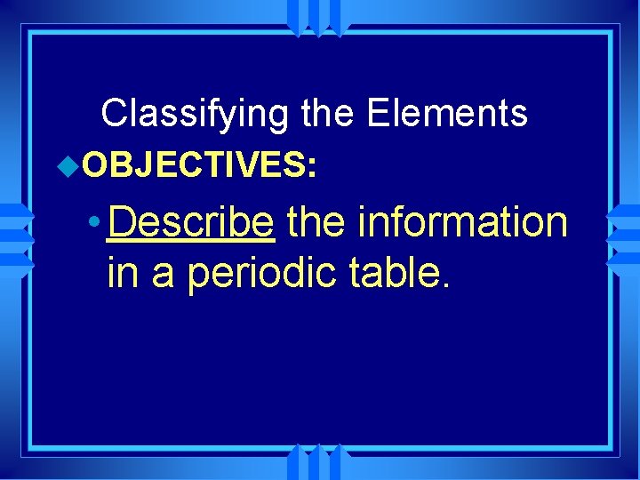 Classifying the Elements u. OBJECTIVES: • Describe the information in a periodic table. 