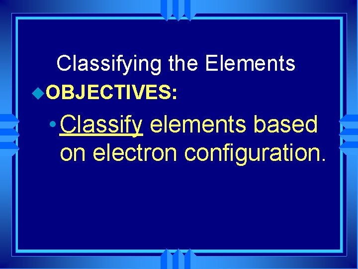 Classifying the Elements u. OBJECTIVES: • Classify elements based on electron configuration. 