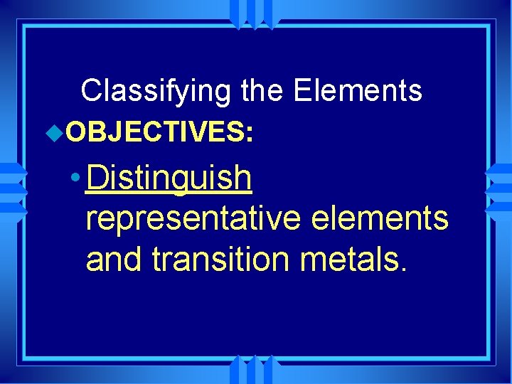 Classifying the Elements u. OBJECTIVES: • Distinguish representative elements and transition metals. 