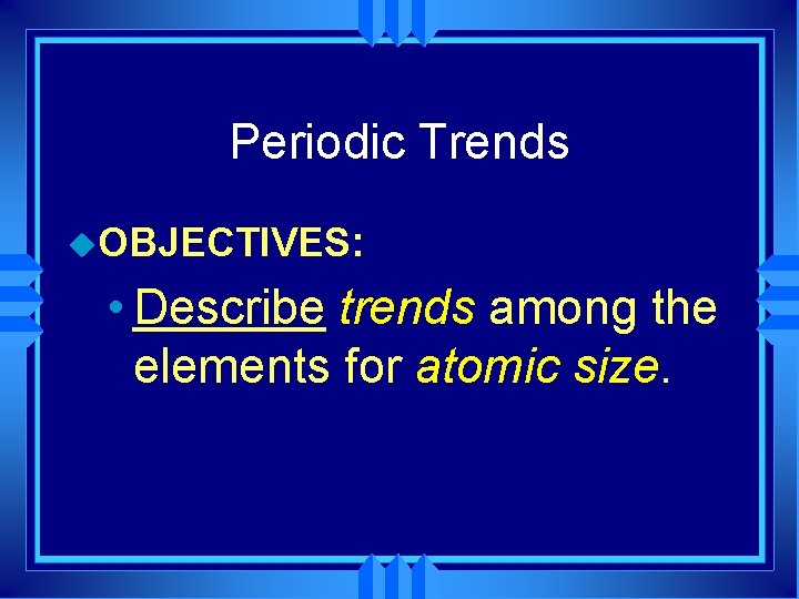 Periodic Trends u. OBJECTIVES: • Describe trends among the elements for atomic size. 