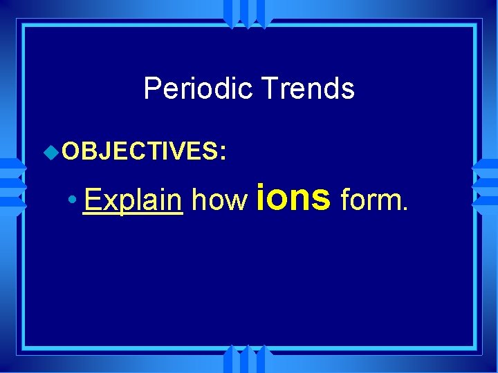 Periodic Trends u. OBJECTIVES: • Explain how ions form. 