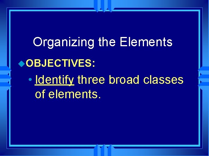 Organizing the Elements u. OBJECTIVES: • Identify three broad classes of elements. 